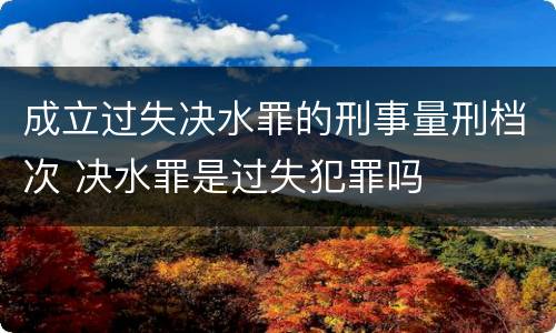 成立过失决水罪的刑事量刑档次 决水罪是过失犯罪吗