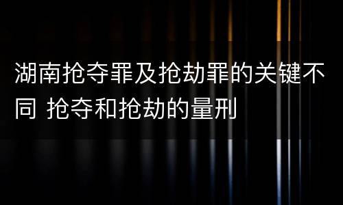 湖南抢夺罪及抢劫罪的关键不同 抢夺和抢劫的量刑