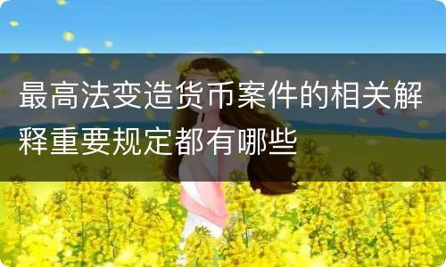 最高法变造货币案件的相关解释重要规定都有哪些