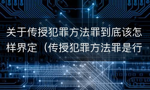 关于传授犯罪方法罪到底该怎样界定（传授犯罪方法罪是行为犯吗）