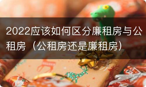 2022应该如何区分廉租房与公租房（公租房还是廉租房）