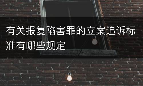有关报复陷害罪的立案追诉标准有哪些规定