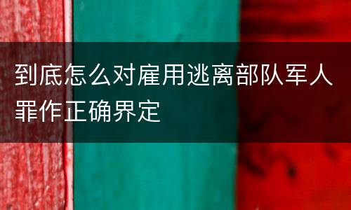 到底怎么对雇用逃离部队军人罪作正确界定