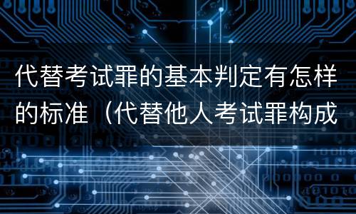 代替考试罪的基本判定有怎样的标准（代替他人考试罪构成要件有何规定）