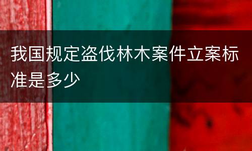我国规定盗伐林木案件立案标准是多少
