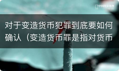 对于变造货币犯罪到底要如何确认（变造货币罪是指对货币采用什么方法）