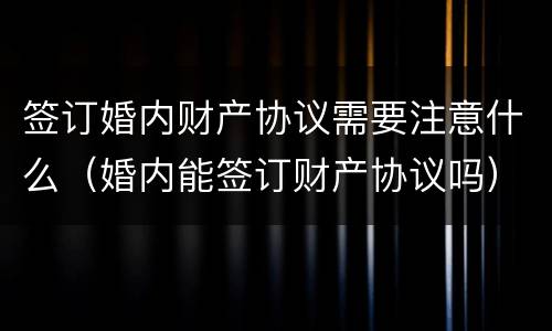 签订婚内财产协议需要注意什么（婚内能签订财产协议吗）