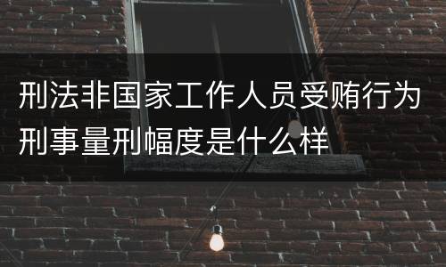 刑法非国家工作人员受贿行为刑事量刑幅度是什么样