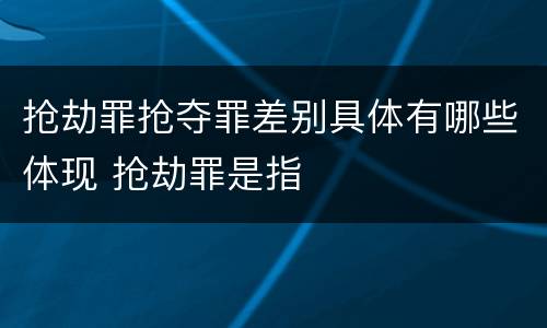 抢劫罪抢夺罪差别具体有哪些体现 抢劫罪是指