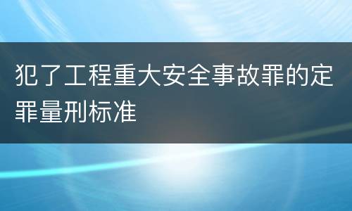 犯了工程重大安全事故罪的定罪量刑标准