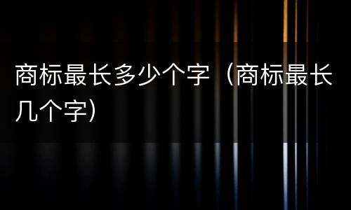 商标最长多少个字（商标最长几个字）