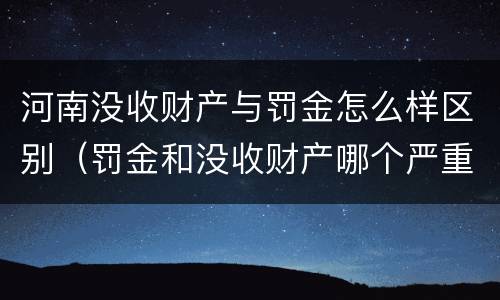 河南没收财产与罚金怎么样区别（罚金和没收财产哪个严重）