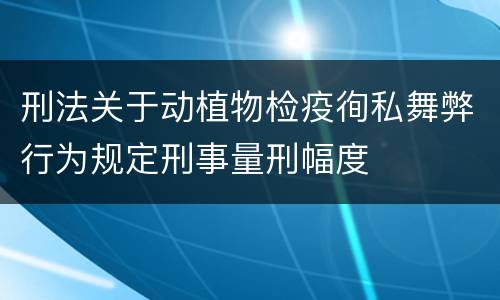 刑法关于动植物检疫徇私舞弊行为规定刑事量刑幅度