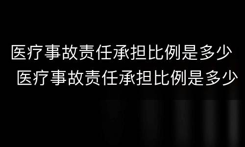 医疗事故责任承担比例是多少 医疗事故责任承担比例是多少合适