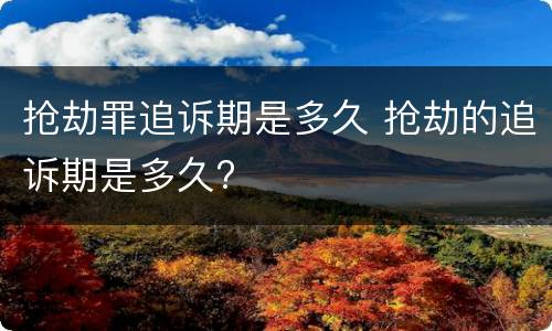 抢劫罪追诉期是多久 抢劫的追诉期是多久?