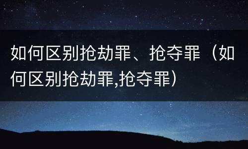 如何区别抢劫罪、抢夺罪（如何区别抢劫罪,抢夺罪）
