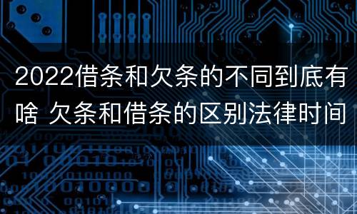 2022借条和欠条的不同到底有啥 欠条和借条的区别法律时间多少年