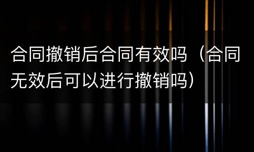 合同撤销后合同有效吗（合同无效后可以进行撤销吗）