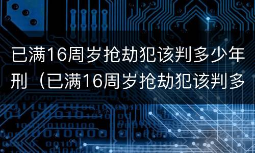 已满16周岁抢劫犯该判多少年刑（已满16周岁抢劫犯该判多少年刑）