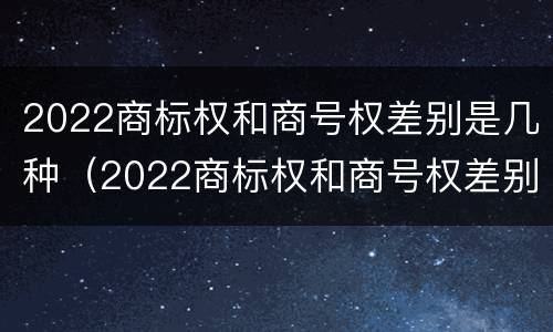 2022商标权和商号权差别是几种（2022商标权和商号权差别是几种）
