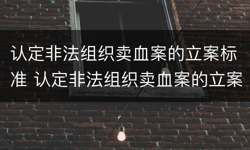 认定非法组织卖血案的立案标准 认定非法组织卖血案的立案标准是什么