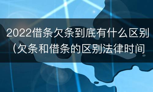 2022借条欠条到底有什么区别（欠条和借条的区别法律时间多少年）