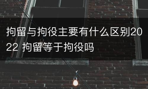 拘留与拘役主要有什么区别2022 拘留等于拘役吗