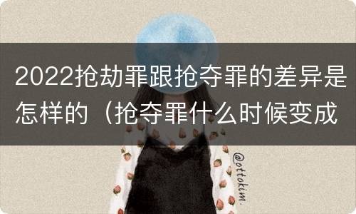 2022抢劫罪跟抢夺罪的差异是怎样的（抢夺罪什么时候变成抢劫罪）