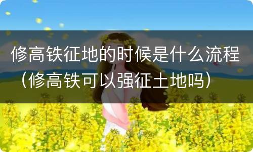 修高铁征地的时候是什么流程（修高铁可以强征土地吗）