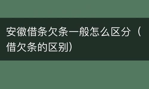 安徽借条欠条一般怎么区分（借欠条的区别）