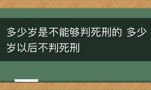 多少岁是不能够判死刑的 多少岁以后不判死刑
