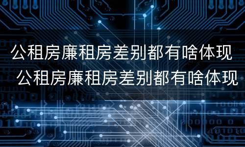 公租房廉租房差别都有啥体现 公租房廉租房差别都有啥体现啊