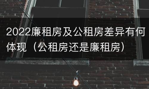 2022廉租房及公租房差异有何体现（公租房还是廉租房）