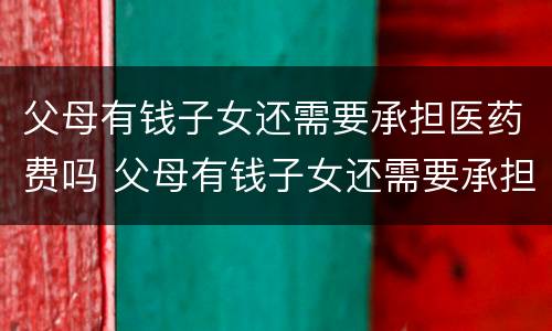 父母有钱子女还需要承担医药费吗 父母有钱子女还需要承担医药费吗知乎