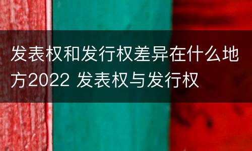 发表权和发行权差异在什么地方2022 发表权与发行权