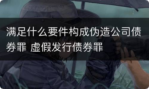 满足什么要件构成伪造公司债券罪 虚假发行债券罪