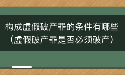 构成虚假破产罪的条件有哪些（虚假破产罪是否必须破产）