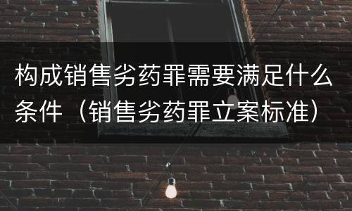 构成销售劣药罪需要满足什么条件（销售劣药罪立案标准）