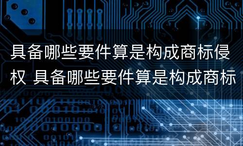 具备哪些要件算是构成商标侵权 具备哪些要件算是构成商标侵权案件