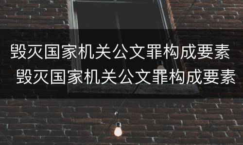 毁灭国家机关公文罪构成要素 毁灭国家机关公文罪构成要素包括