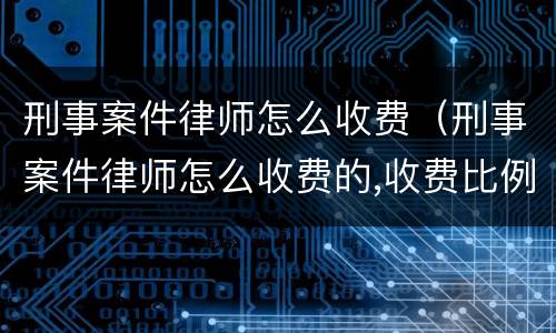 刑事案件律师怎么收费（刑事案件律师怎么收费的,收费比例）