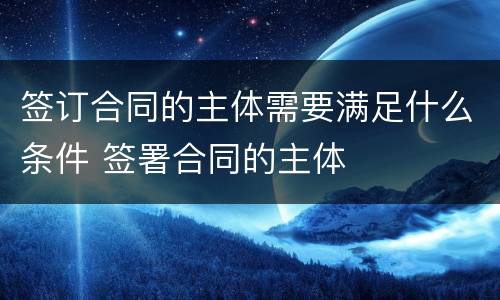 签订合同的主体需要满足什么条件 签署合同的主体
