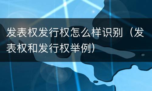 发表权发行权怎么样识别（发表权和发行权举例）