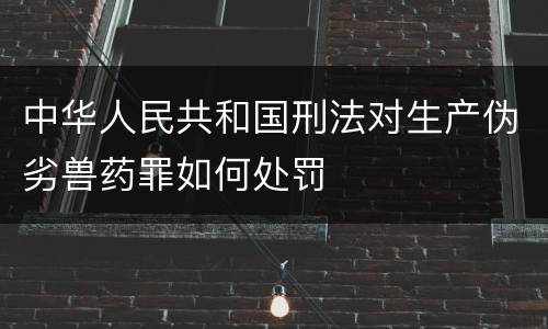 中华人民共和国刑法对生产伪劣兽药罪如何处罚
