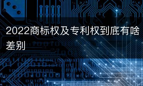 2022商标权及专利权到底有啥差别