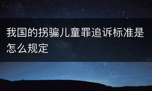 我国的拐骗儿童罪追诉标准是怎么规定