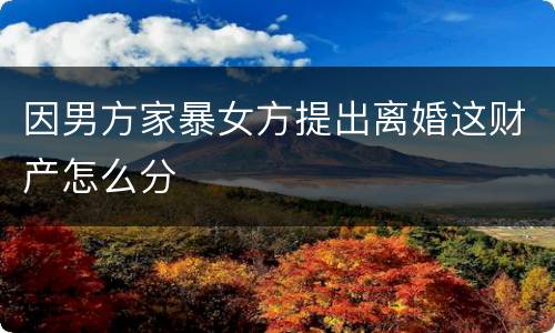 因男方家暴女方提出离婚这财产怎么分