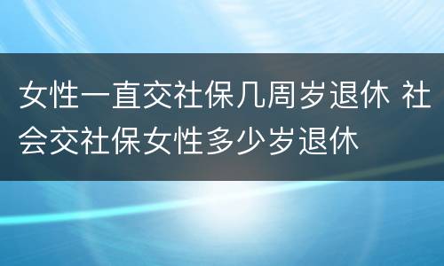 女性一直交社保几周岁退休 社会交社保女性多少岁退休