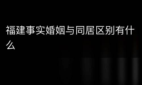 福建事实婚姻与同居区别有什么