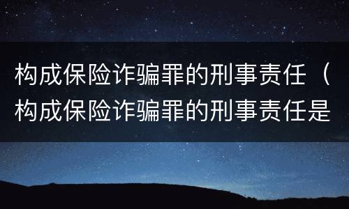 构成保险诈骗罪的刑事责任（构成保险诈骗罪的刑事责任是）